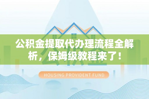 达州公积金提取代办理流程全解析，保姆级教程来了！