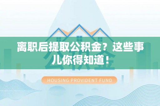 达州离职后提取公积金？这些事儿你得知道！