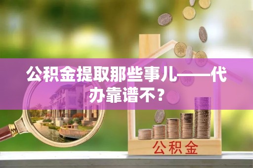 达州公积金提取那些事儿——代办靠谱不？