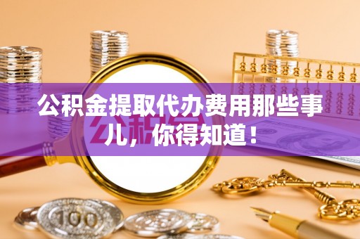 达州公积金提取代办费用那些事儿，你得知道！