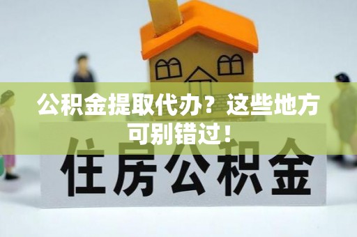 达州公积金提取代办？这些地方可别错过！