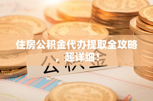 达州住房公积金代办提取全攻略，超详细！
