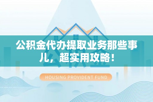 达州公积金代办提取业务那些事儿，超实用攻略！