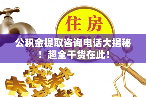 达州公积金提取咨询电话大揭秘！超全干货在此！