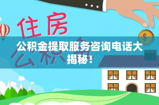 达州公积金提取服务咨询电话大揭秘！
