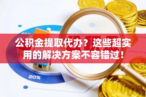 达州公积金提取代办？这些超实用的解决方案不容错过！