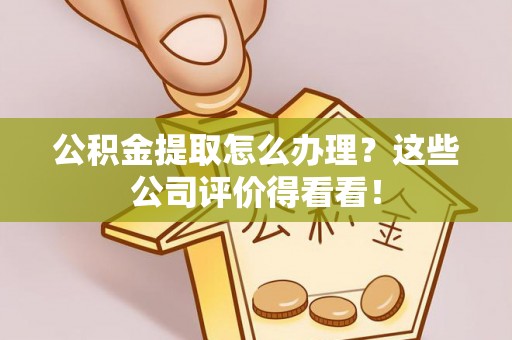达州公积金提取怎么办理？这些公司评价得看看！