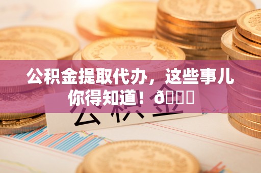 达州公积金提取代办，这些事儿你得知道！😎