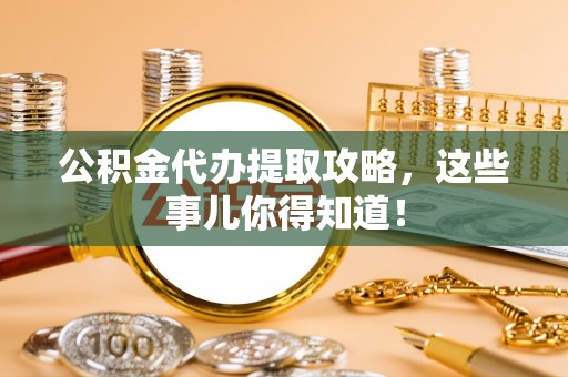 达州公积金代办提取攻略，这些事儿你得知道！