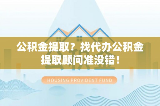 达州公积金提取？找代办公积金提取顾问准没错！