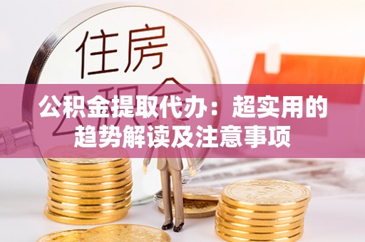 达州公积金提取代办：超实用的趋势解读及注意事项