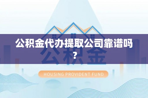 达州公积金代办提取公司靠谱吗？
