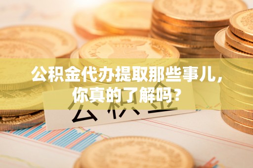 达州公积金代办提取那些事儿，你真的了解吗？