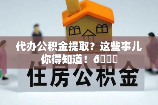 达州代办公积金提取？这些事儿你得知道！😎