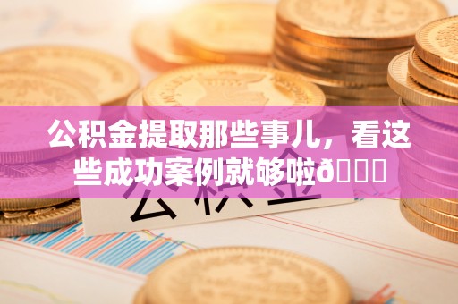 达州公积金提取那些事儿，看这些成功案例就够啦😎