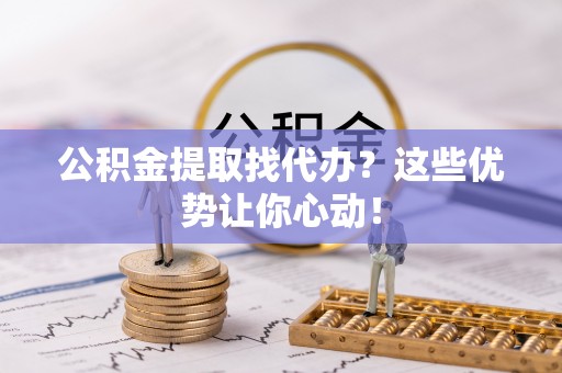 达州公积金提取找代办？这些优势让你心动！