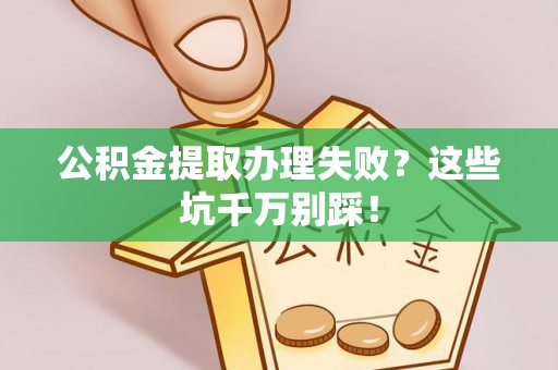 达州公积金提取办理失败？这些坑千万别踩！