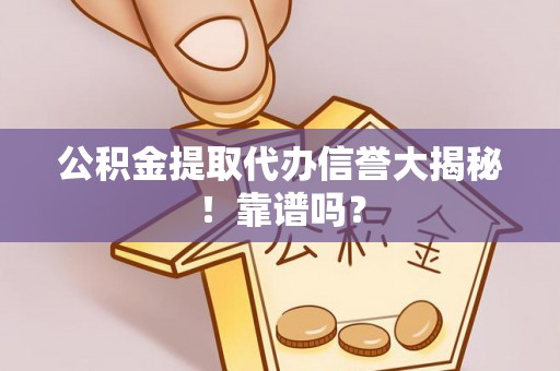 达州公积金提取代办信誉大揭秘！靠谱吗？