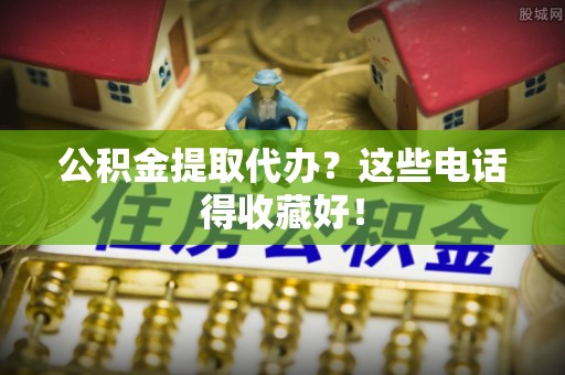 达州公积金提取代办？这些电话得收藏好！