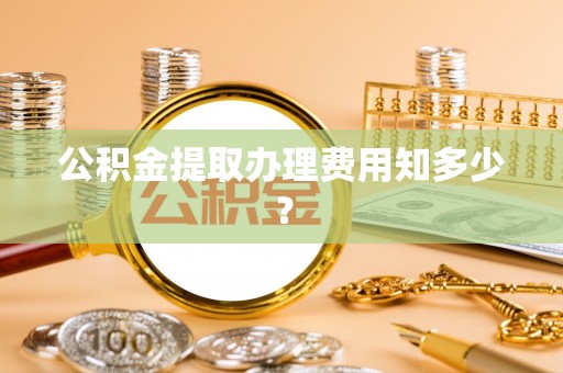 达州公积金提取办理费用知多少？