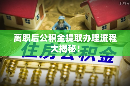 达州离职后公积金提取办理流程大揭秘！