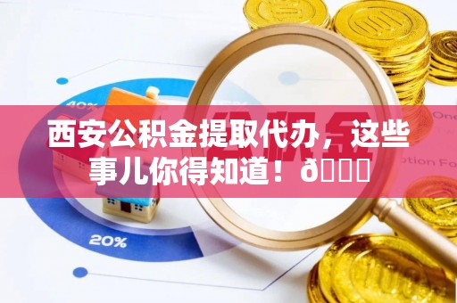 达州西安公积金提取代办，这些事儿你得知道！😎