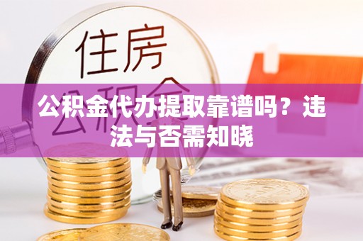 达州公积金代办提取靠谱吗？违法与否需知晓