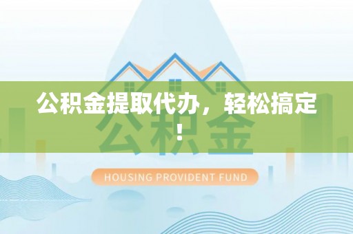 达州公积金提取代办，轻松搞定！