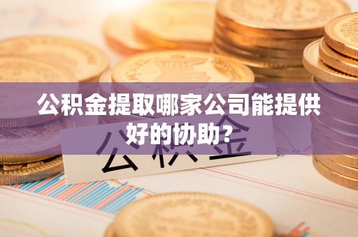 达州公积金提取哪家公司能提供好的协助？