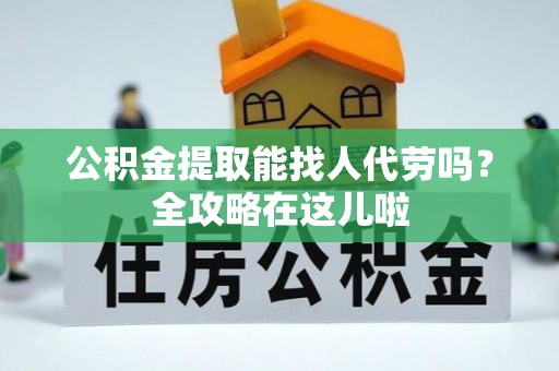 达州公积金提取能找人代劳吗？全攻略在这儿啦