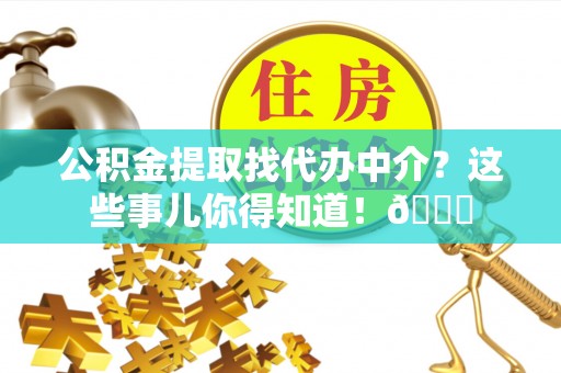 达州公积金提取找代办中介？这些事儿你得知道！😎