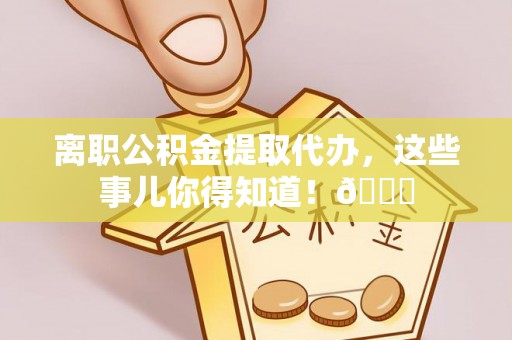 达州离职公积金提取代办，这些事儿你得知道！😎