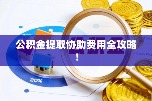 达州公积金提取协助费用全攻略！