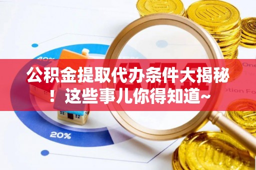 达州公积金提取代办条件大揭秘！这些事儿你得知道~