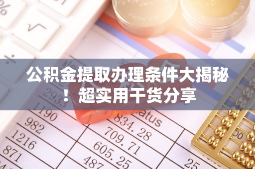 达州公积金提取办理条件大揭秘！超实用干货分享