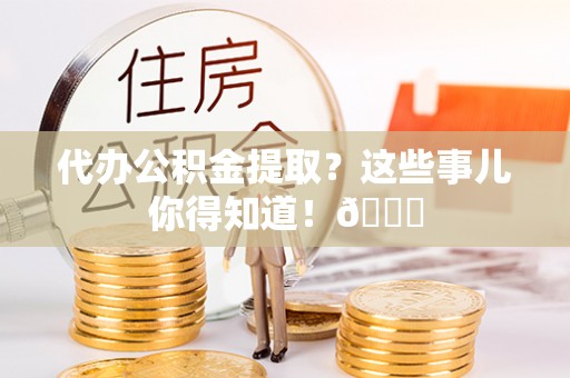 达州代办公积金提取？这些事儿你得知道！😎