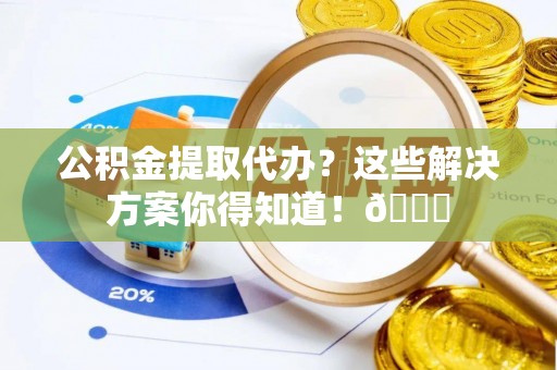 达州公积金提取代办？这些解决方案你得知道！😎