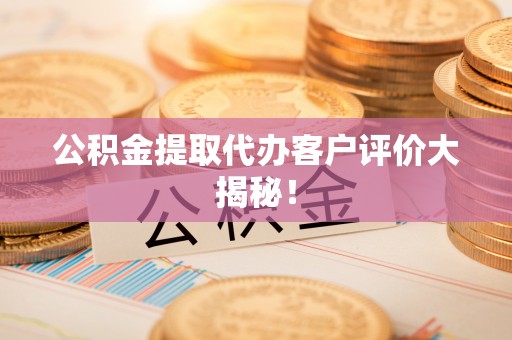 达州公积金提取代办客户评价大揭秘！
