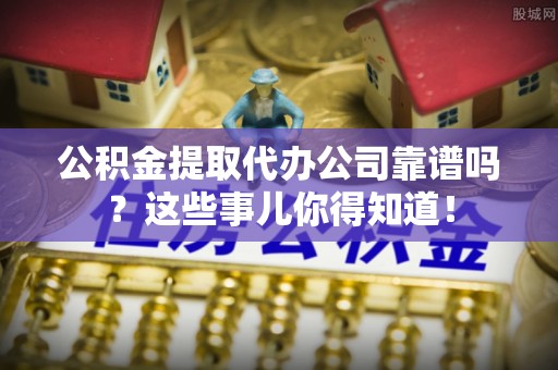 达州公积金提取代办公司靠谱吗？这些事儿你得知道！