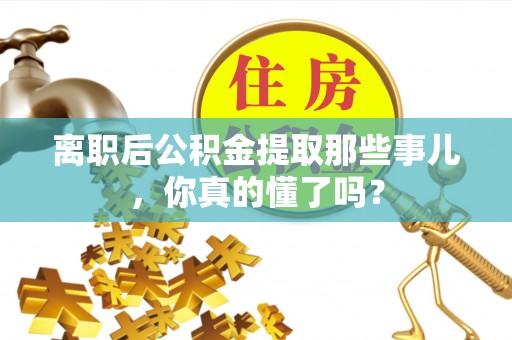达州离职后公积金提取那些事儿，你真的懂了吗？