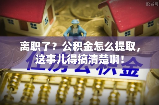 达州离职了？公积金怎么提取，这事儿得搞清楚啊！