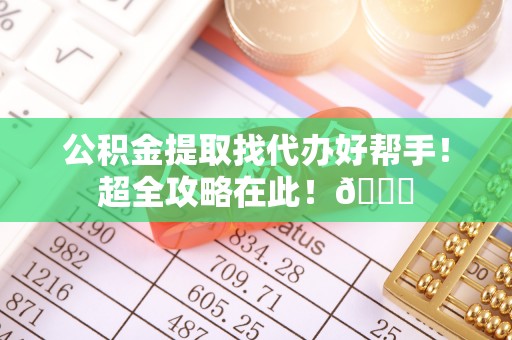 达州公积金提取找代办好帮手！超全攻略在此！😎