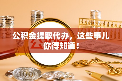 达州公积金提取代办，这些事儿你得知道！