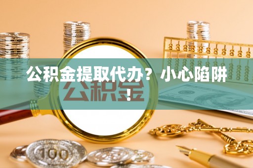 达州公积金提取代办？小心陷阱！