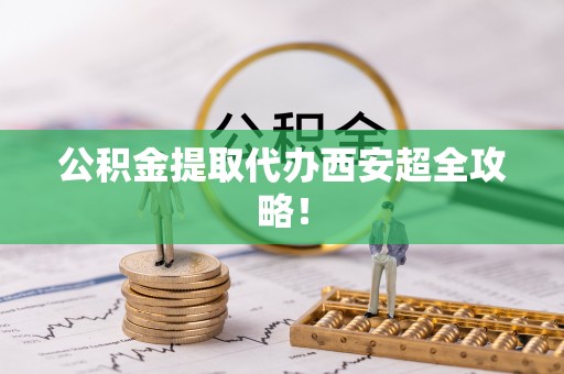 达州公积金提取代办西安超全攻略！