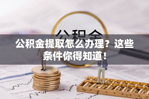 达州公积金提取怎么办理？这些条件你得知道！