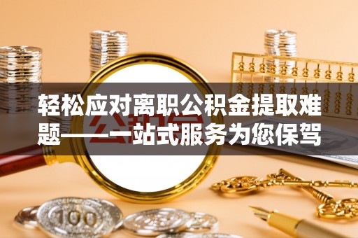 达州轻松应对离职公积金提取难题——一站式服务为您保驾护航