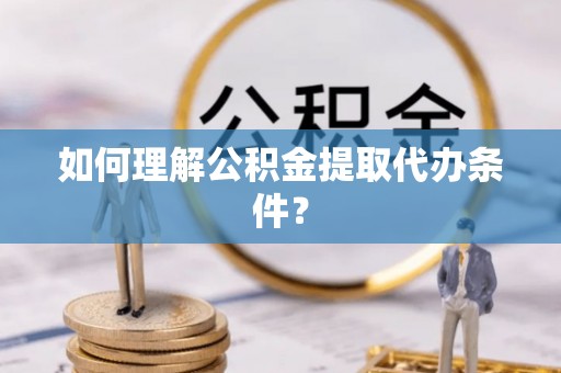 达州如何理解公积金提取代办条件？