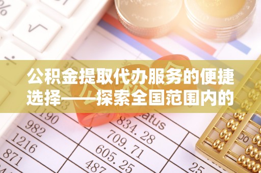 达州公积金提取代办服务的便捷选择——探索全国范围内的优质服务提供商