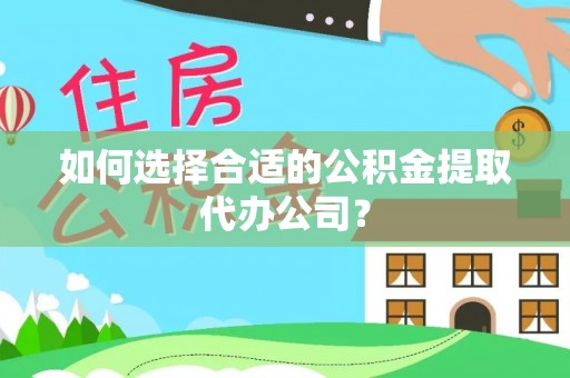 达州如何选择合适的公积金提取代办公司？